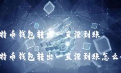 比特币钱包转出一直没到账比特币钱包转出一直
